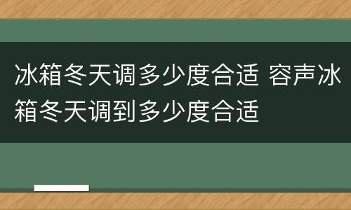 冰箱冬天调多少度合适 容声冰箱冬天调到多少度合适