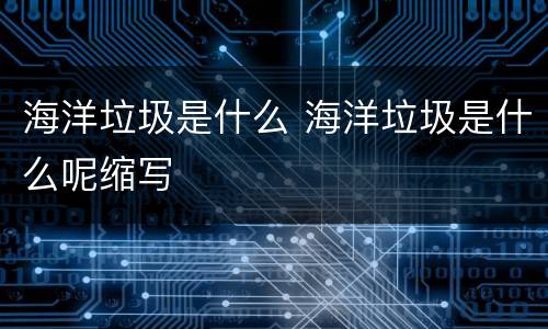 海洋垃圾是什么 海洋垃圾是什么呢缩写