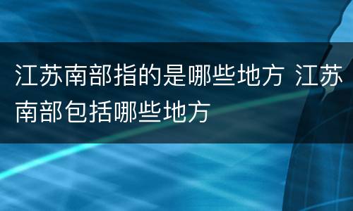 江苏南部指的是哪些地方 江苏南部包括哪些地方
