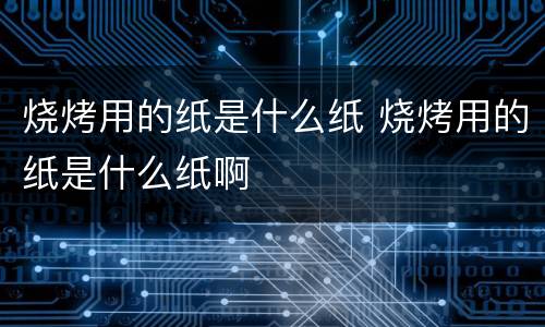烧烤用的纸是什么纸 烧烤用的纸是什么纸啊