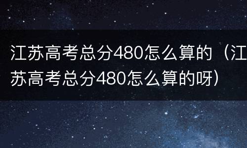 江苏高考总分480怎么算的（江苏高考总分480怎么算的呀）