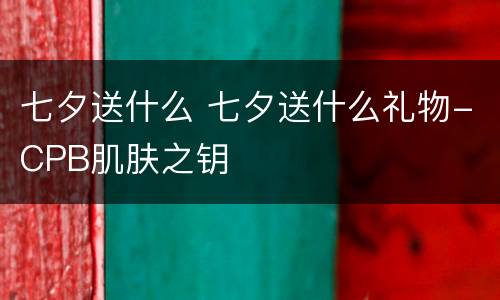 七夕送什么 七夕送什么礼物-CPB肌肤之钥