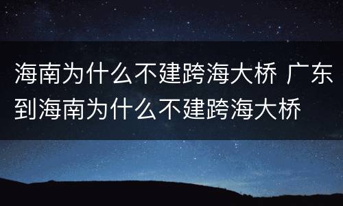海南为什么不建跨海大桥 广东到海南为什么不建跨海大桥