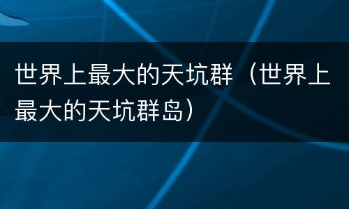 世界上最大的天坑群（世界上最大的天坑群岛）