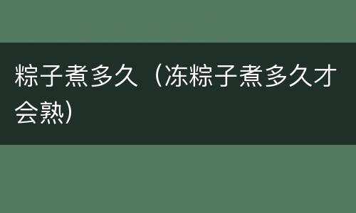 粽子煮多久（冻粽子煮多久才会熟）