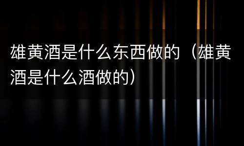 雄黄酒是什么东西做的（雄黄酒是什么酒做的）