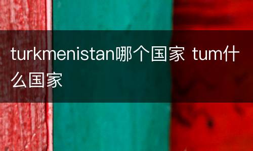 turkmenistan哪个国家 tum什么国家