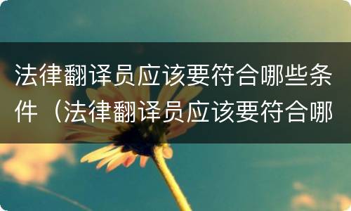 法律翻译员应该要符合哪些条件（法律翻译员应该要符合哪些条件要求）