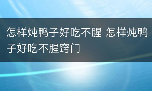 怎样炖鸭子好吃不腥 怎样炖鸭子好吃不腥窍门