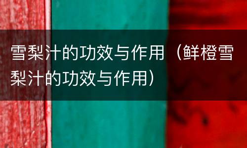 雪梨汁的功效与作用（鲜橙雪梨汁的功效与作用）