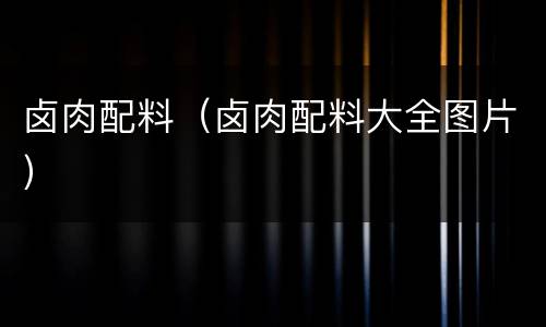 卤肉配料（卤肉配料大全图片）