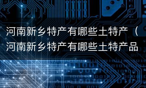 河南新乡特产有哪些土特产（河南新乡特产有哪些土特产品）