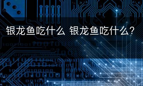 银龙鱼吃什么 银龙鱼吃什么?