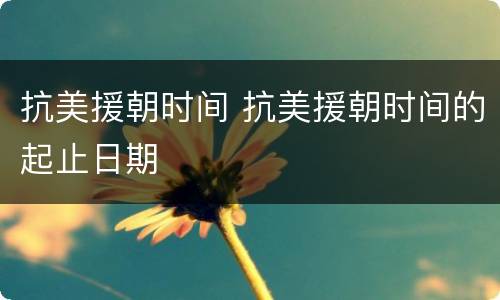 抗美援朝时间 抗美援朝时间的起止日期