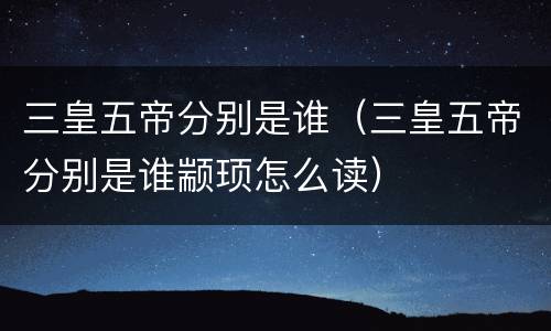 三皇五帝分别是谁（三皇五帝分别是谁颛顼怎么读）