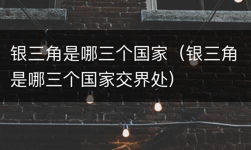银三角是哪三个国家（银三角是哪三个国家交界处）