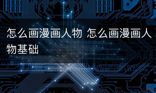 怎么画漫画人物 怎么画漫画人物基础