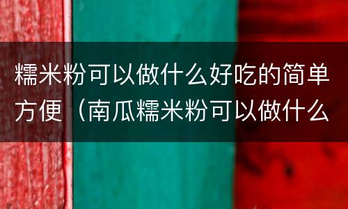 糯米粉可以做什么好吃的简单方便（南瓜糯米粉可以做什么好吃的简单方便）