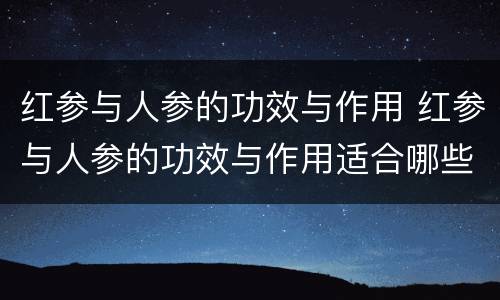 红参与人参的功效与作用 红参与人参的功效与作用适合哪些人