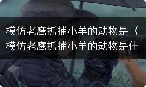 模仿老鹰抓捕小羊的动物是（模仿老鹰抓捕小羊的动物是什么电影）