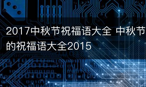 2017中秋节祝福语大全 中秋节的祝福语大全2015