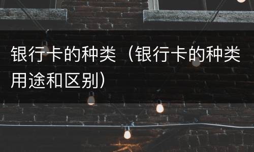 银行卡的种类（银行卡的种类用途和区别）