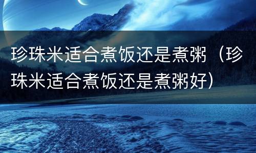 珍珠米适合煮饭还是煮粥（珍珠米适合煮饭还是煮粥好）