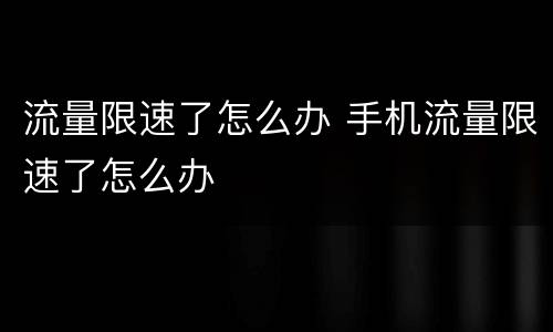 流量限速了怎么办 手机流量限速了怎么办