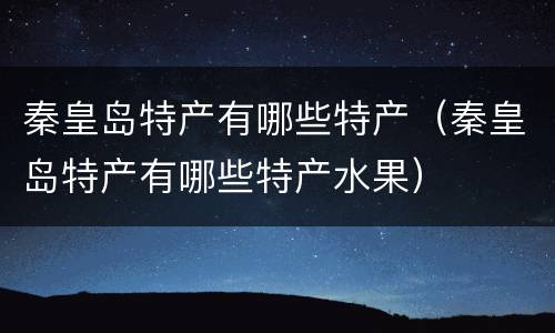 秦皇岛特产有哪些特产（秦皇岛特产有哪些特产水果）