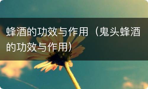 蜂酒的功效与作用（鬼头蜂酒的功效与作用）