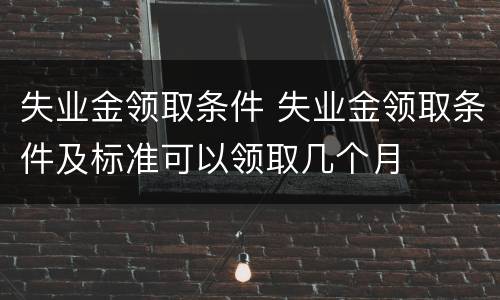 失业金领取条件 失业金领取条件及标准可以领取几个月