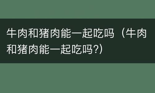 牛肉和猪肉能一起吃吗（牛肉和猪肉能一起吃吗?）