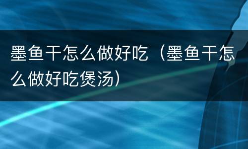 墨鱼干怎么做好吃（墨鱼干怎么做好吃煲汤）