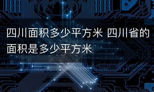 四川面积多少平方米 四川省的面积是多少平方米