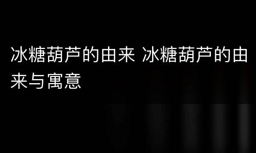 冰糖葫芦的由来 冰糖葫芦的由来与寓意