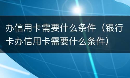 办信用卡需要什么条件（银行卡办信用卡需要什么条件）