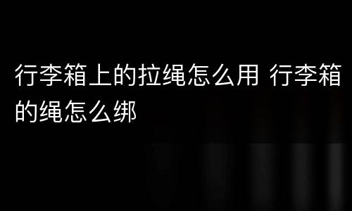 行李箱上的拉绳怎么用 行李箱的绳怎么绑