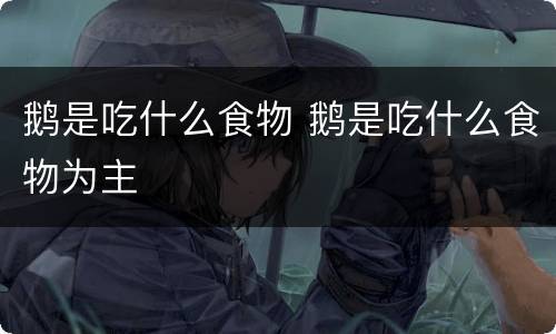 鹅是吃什么食物 鹅是吃什么食物为主