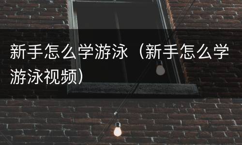 新手怎么学游泳（新手怎么学游泳视频）