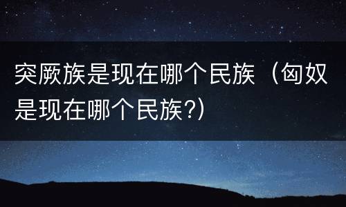 突厥族是现在哪个民族（匈奴是现在哪个民族?）