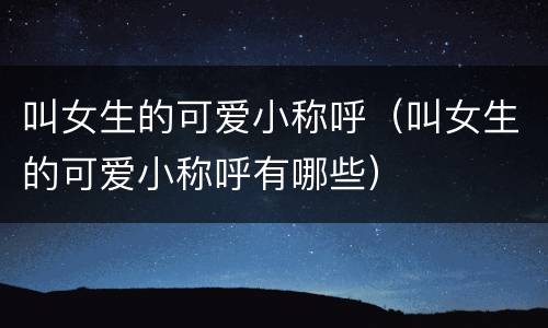 叫女生的可爱小称呼（叫女生的可爱小称呼有哪些）