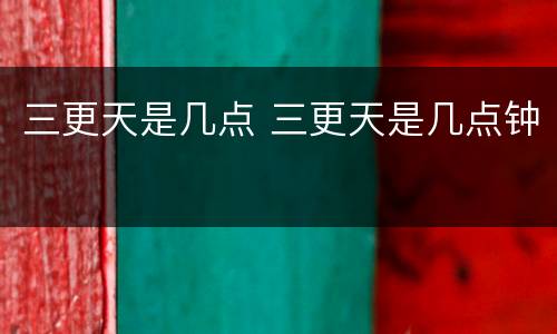 三更天是几点 三更天是几点钟