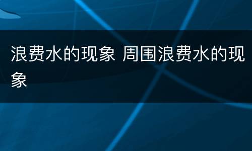 浪费水的现象 周围浪费水的现象