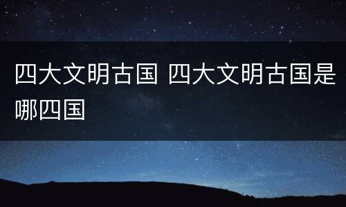 四大文明古国 四大文明古国是哪四国