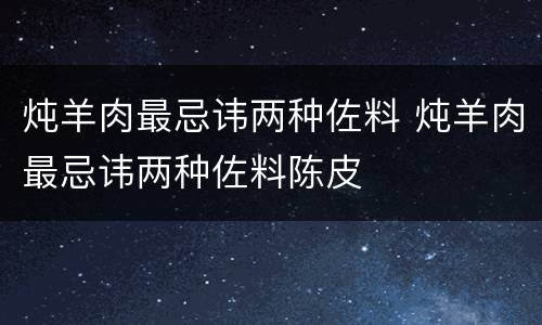 炖羊肉最忌讳两种佐料 炖羊肉最忌讳两种佐料陈皮