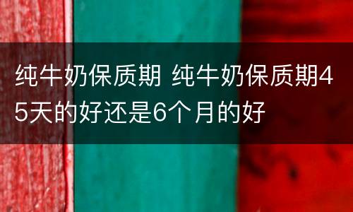纯牛奶保质期 纯牛奶保质期45天的好还是6个月的好