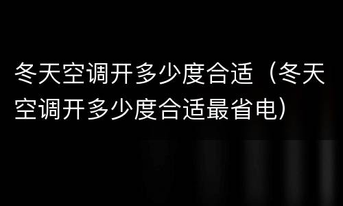 冬天空调开多少度合适（冬天空调开多少度合适最省电）