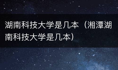 湖南科技大学是几本（湘潭湖南科技大学是几本）