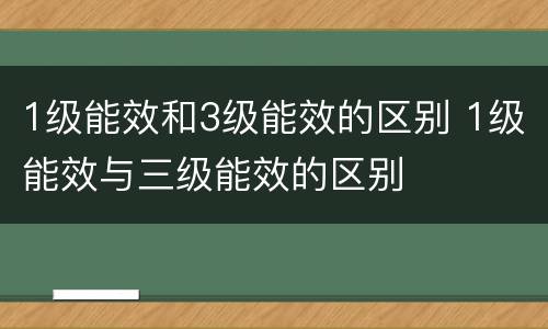 1级能效和3级能效的区别 1级能效与三级能效的区别