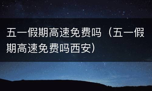 五一假期高速免费吗（五一假期高速免费吗西安）